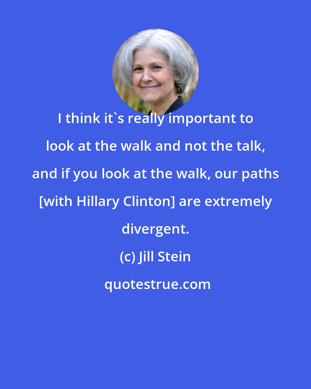 Jill Stein: I think it's really important to look at the walk and not the talk, and if you look at the walk, our paths [with Hillary Clinton] are extremely divergent.