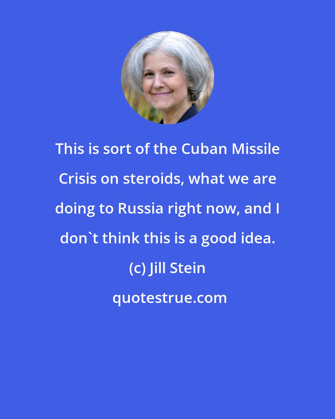 Jill Stein: This is sort of the Cuban Missile Crisis on steroids, what we are doing to Russia right now, and I don't think this is a good idea.