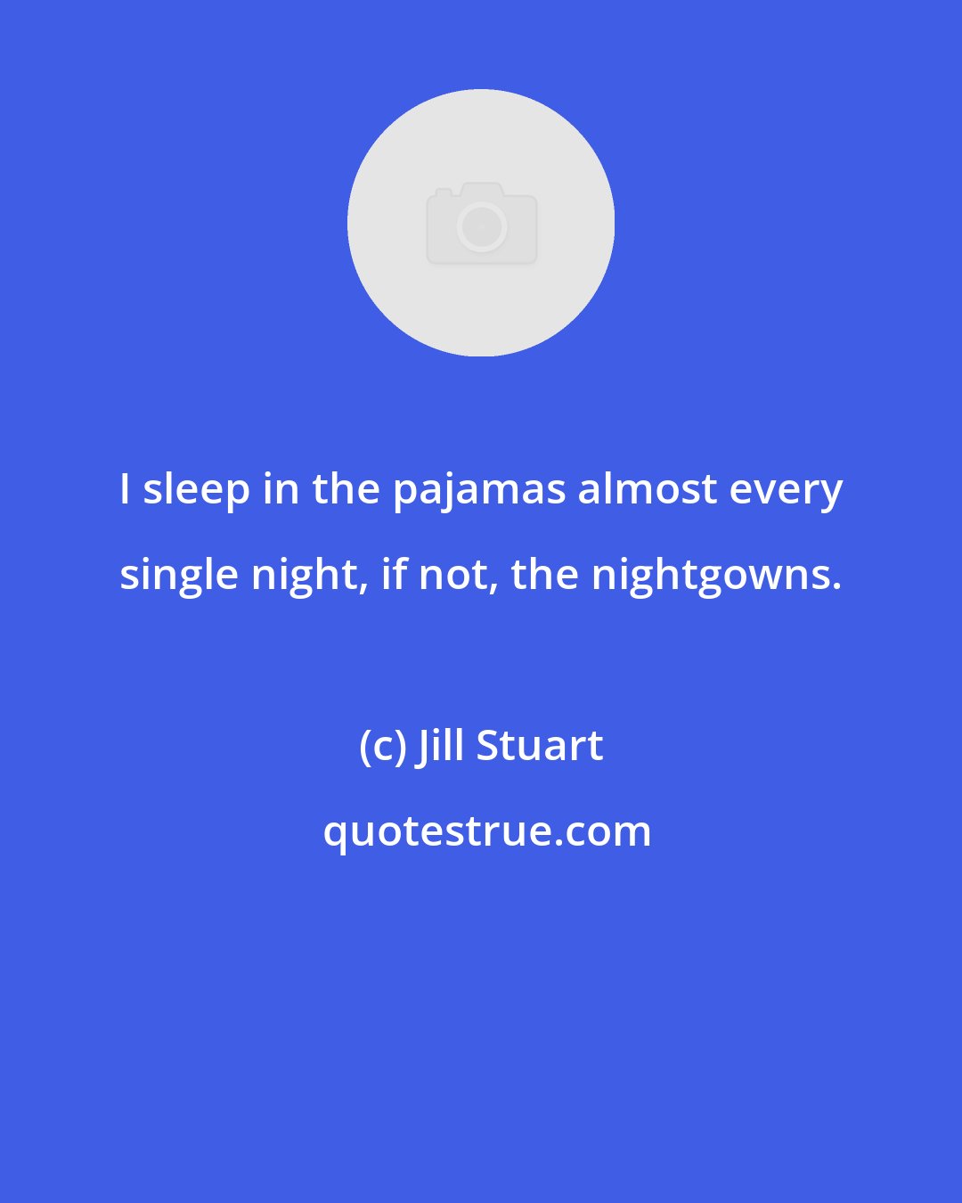 Jill Stuart: I sleep in the pajamas almost every single night, if not, the nightgowns.