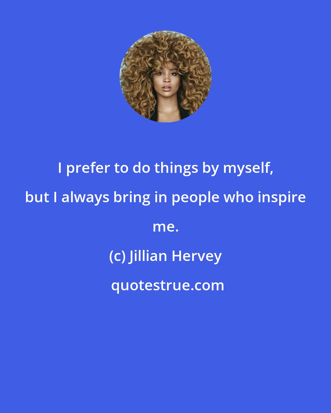 Jillian Hervey: I prefer to do things by myself, but I always bring in people who inspire me.