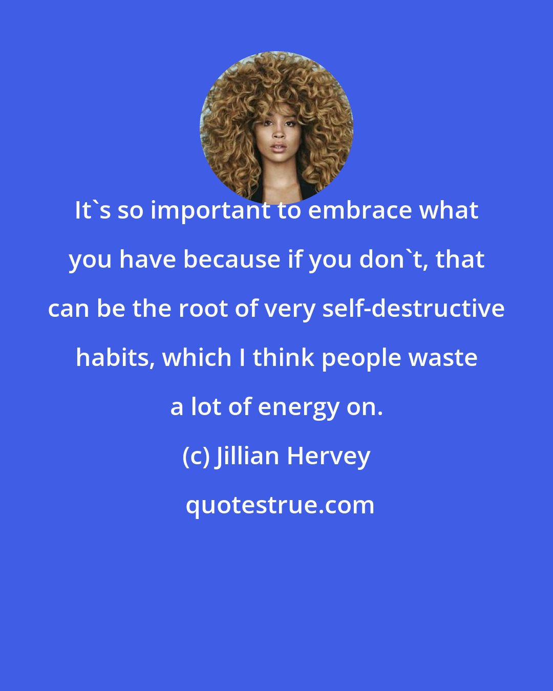 Jillian Hervey: It's so important to embrace what you have because if you don't, that can be the root of very self-destructive habits, which I think people waste a lot of energy on.