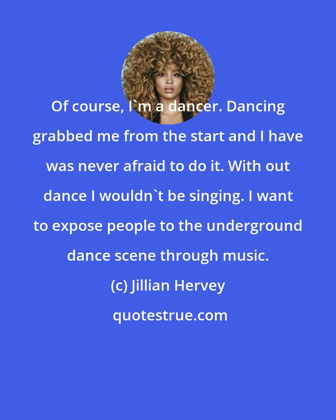 Jillian Hervey: Of course, I'm a dancer. Dancing grabbed me from the start and I have was never afraid to do it. With out dance I wouldn't be singing. I want to expose people to the underground dance scene through music.