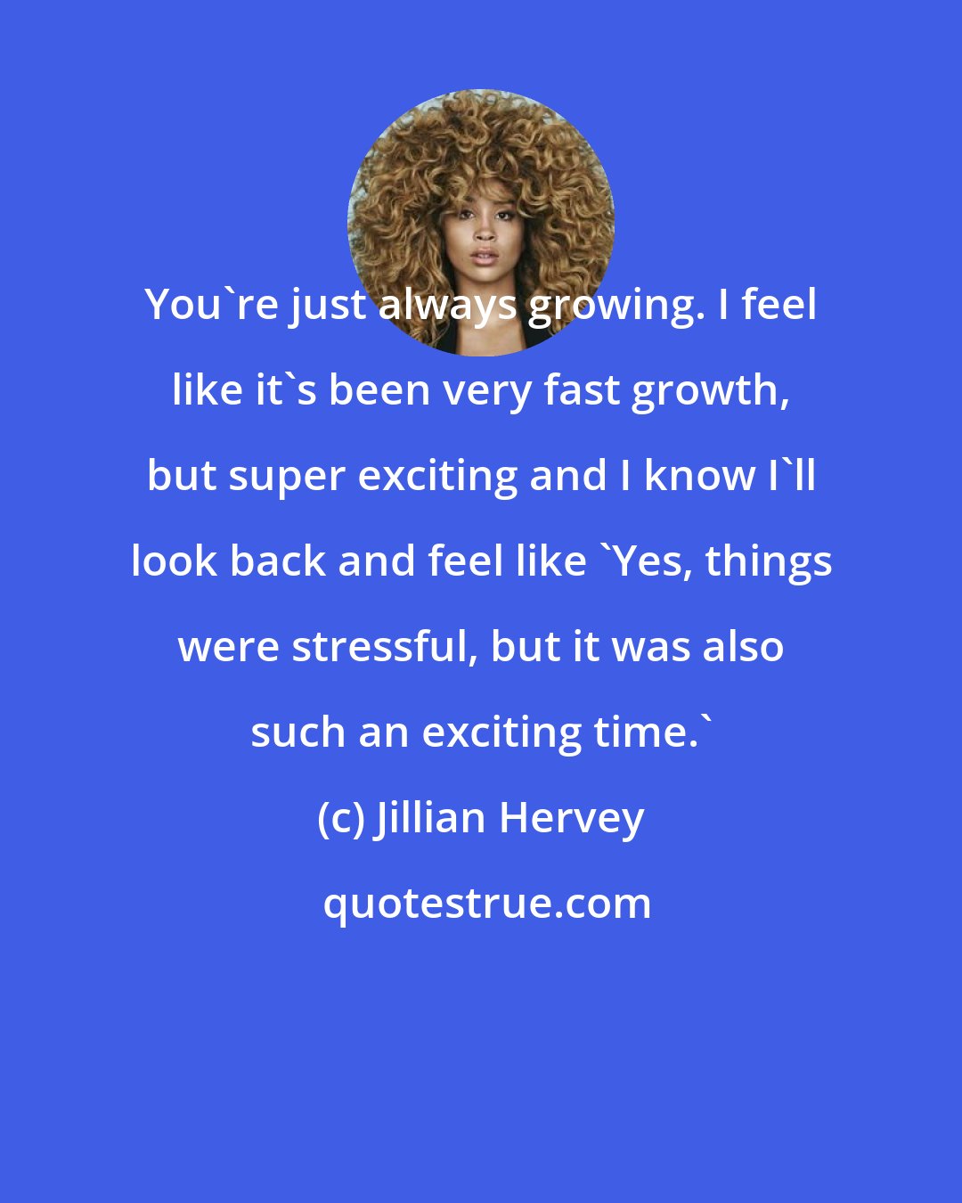 Jillian Hervey: You're just always growing. I feel like it's been very fast growth, but super exciting and I know I'll look back and feel like 'Yes, things were stressful, but it was also such an exciting time.'