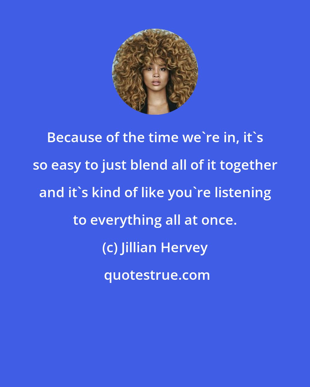 Jillian Hervey: Because of the time we're in, it's so easy to just blend all of it together and it's kind of like you're listening to everything all at once.