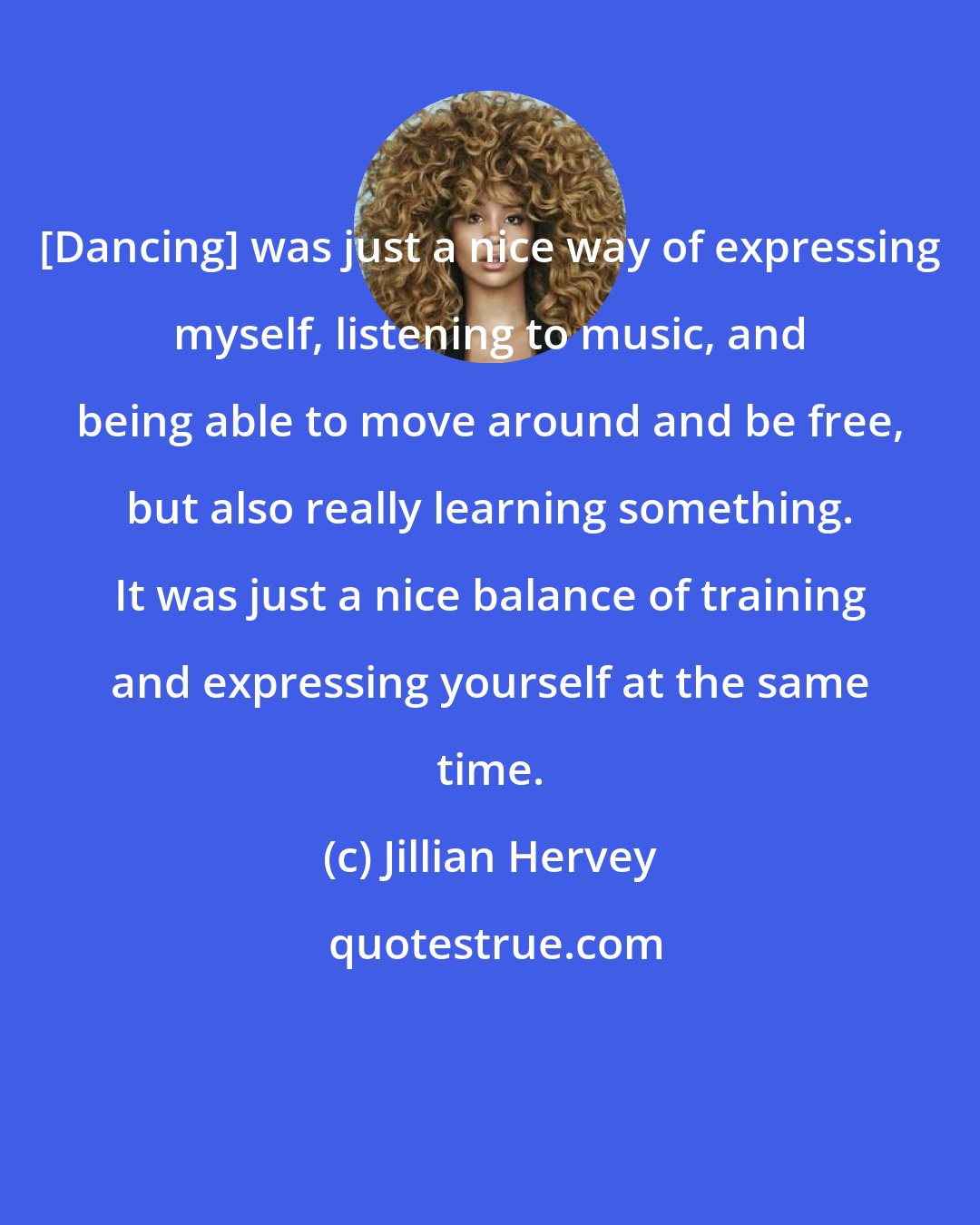 Jillian Hervey: [Dancing] was just a nice way of expressing myself, listening to music, and being able to move around and be free, but also really learning something. It was just a nice balance of training and expressing yourself at the same time.