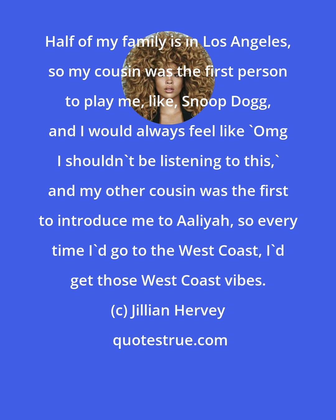 Jillian Hervey: Half of my family is in Los Angeles, so my cousin was the first person to play me, like, Snoop Dogg, and I would always feel like 'Omg I shouldn't be listening to this,' and my other cousin was the first to introduce me to Aaliyah, so every time I'd go to the West Coast, I'd get those West Coast vibes.