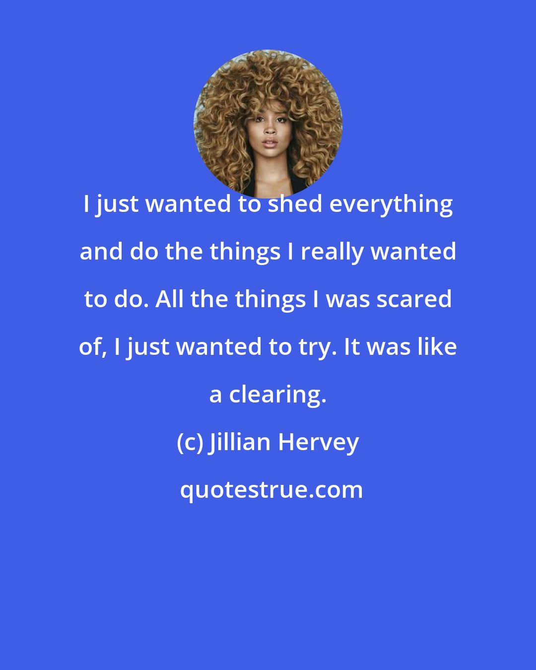 Jillian Hervey: I just wanted to shed everything and do the things I really wanted to do. All the things I was scared of, I just wanted to try. It was like a clearing.