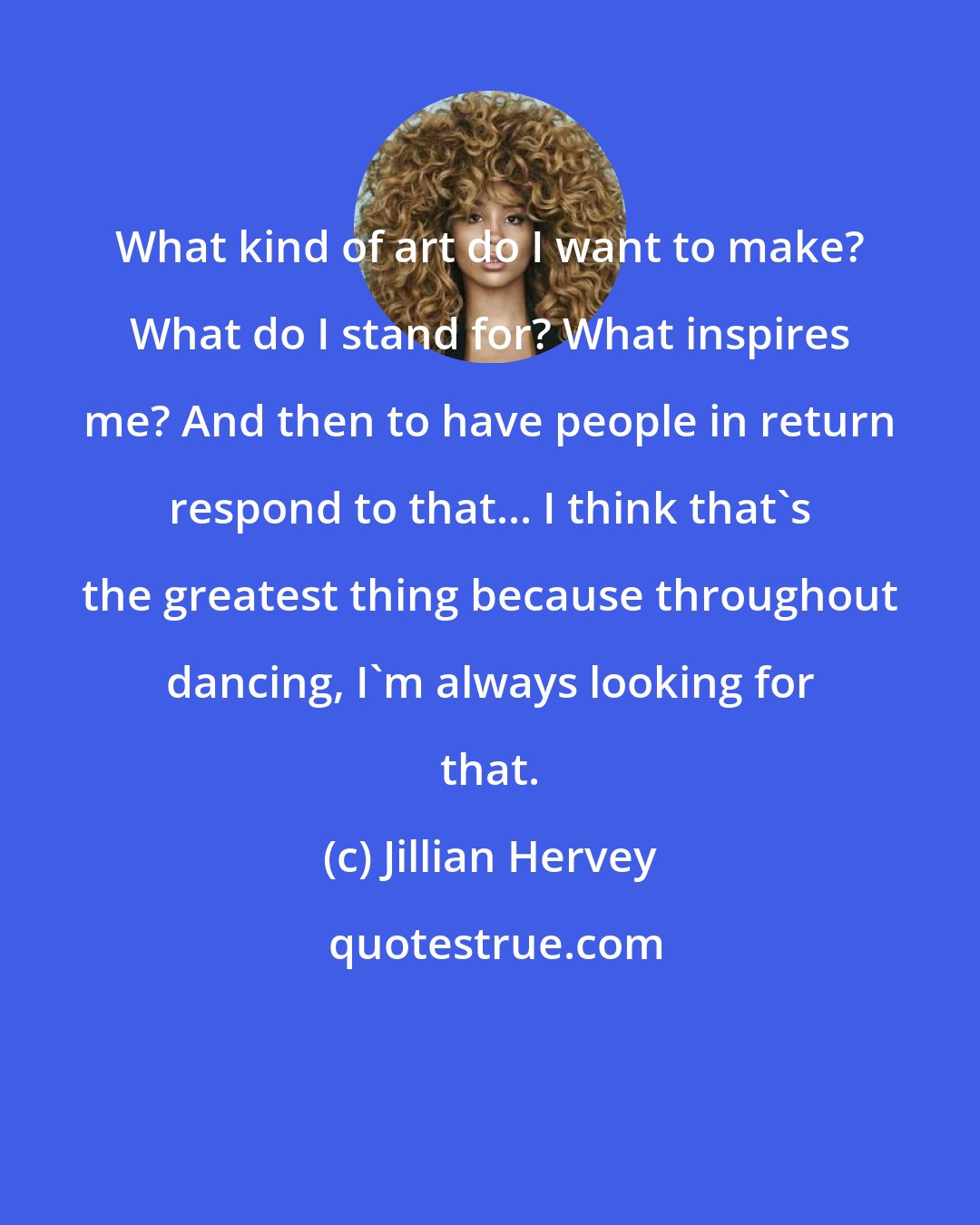 Jillian Hervey: What kind of art do I want to make? What do I stand for? What inspires me? And then to have people in return respond to that... I think that's the greatest thing because throughout dancing, I'm always looking for that.