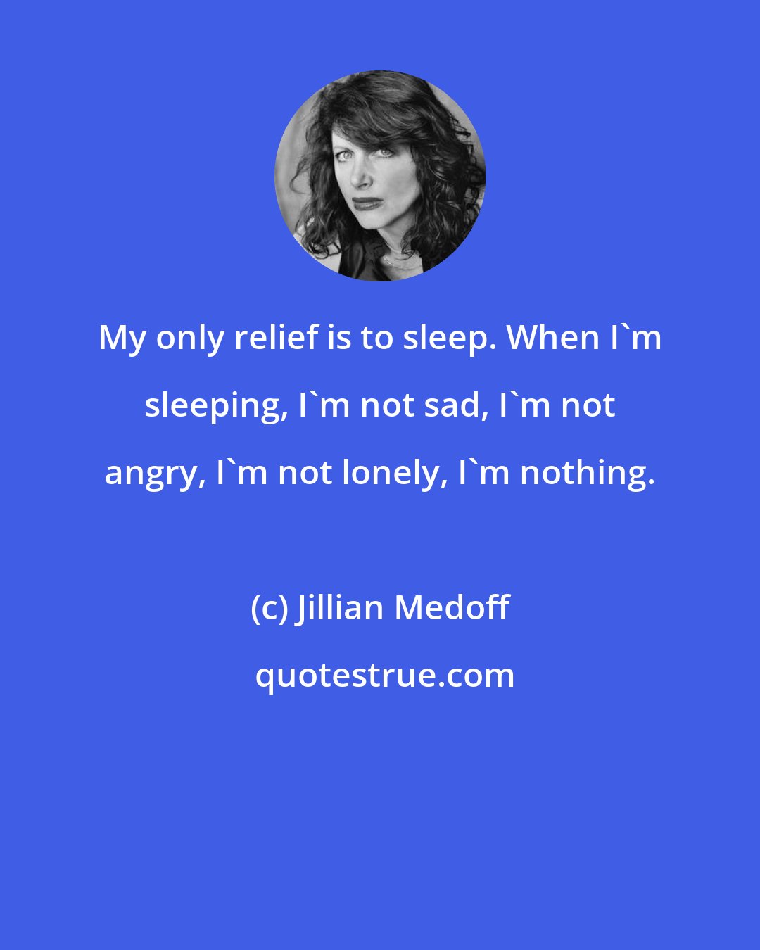 Jillian Medoff: My only relief is to sleep. When I'm sleeping, I'm not sad, I'm not angry, I'm not lonely, I'm nothing.