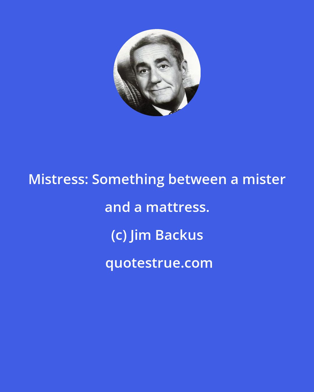Jim Backus: Mistress: Something between a mister and a mattress.