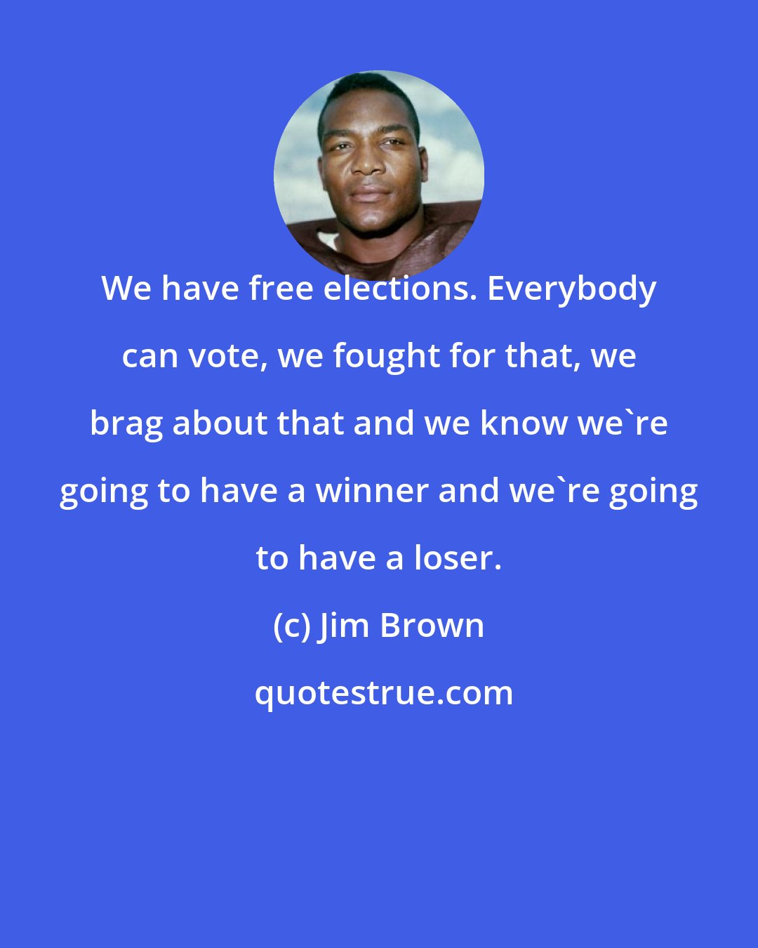 Jim Brown: We have free elections. Everybody can vote, we fought for that, we brag about that and we know we're going to have a winner and we're going to have a loser.