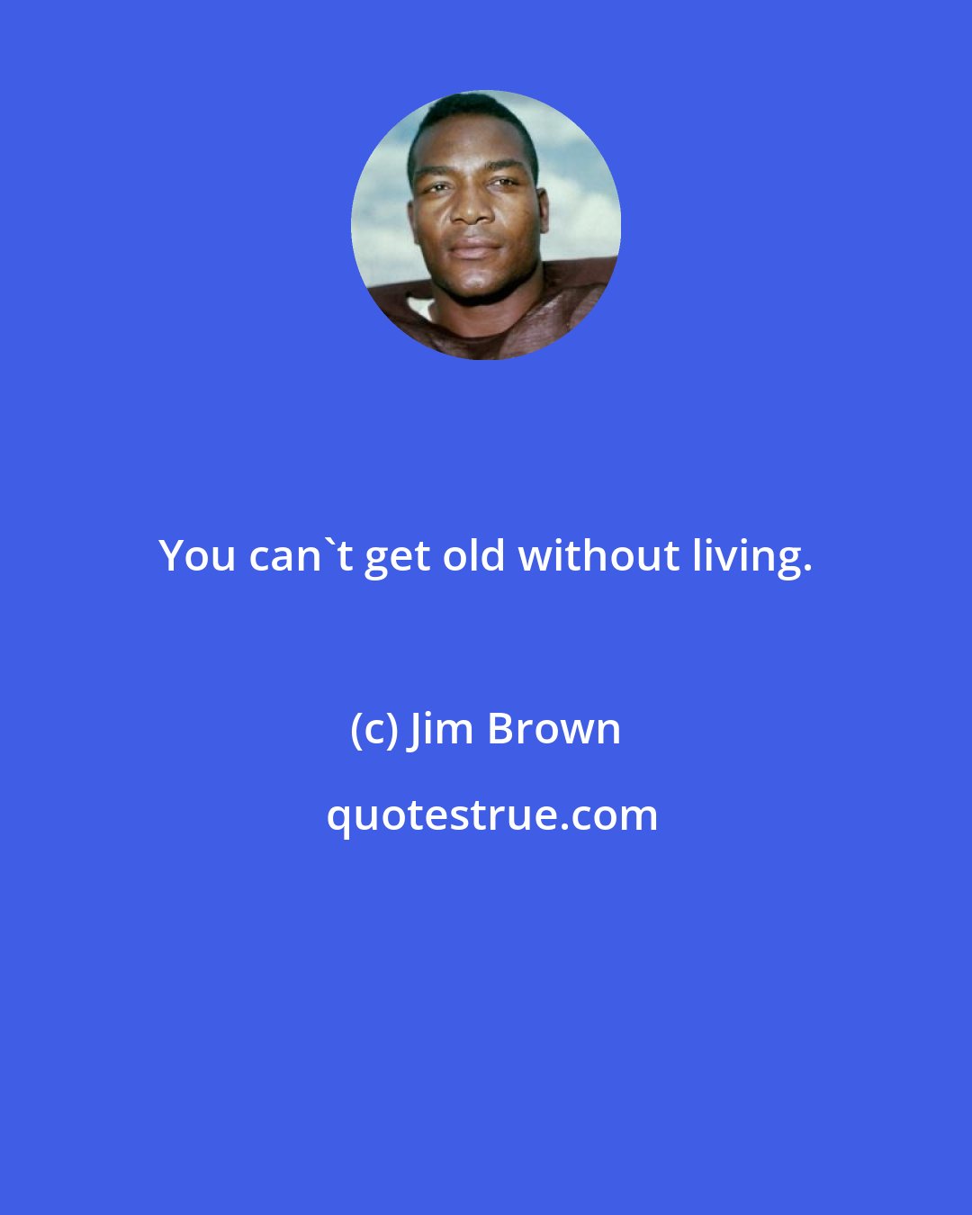Jim Brown: You can't get old without living.