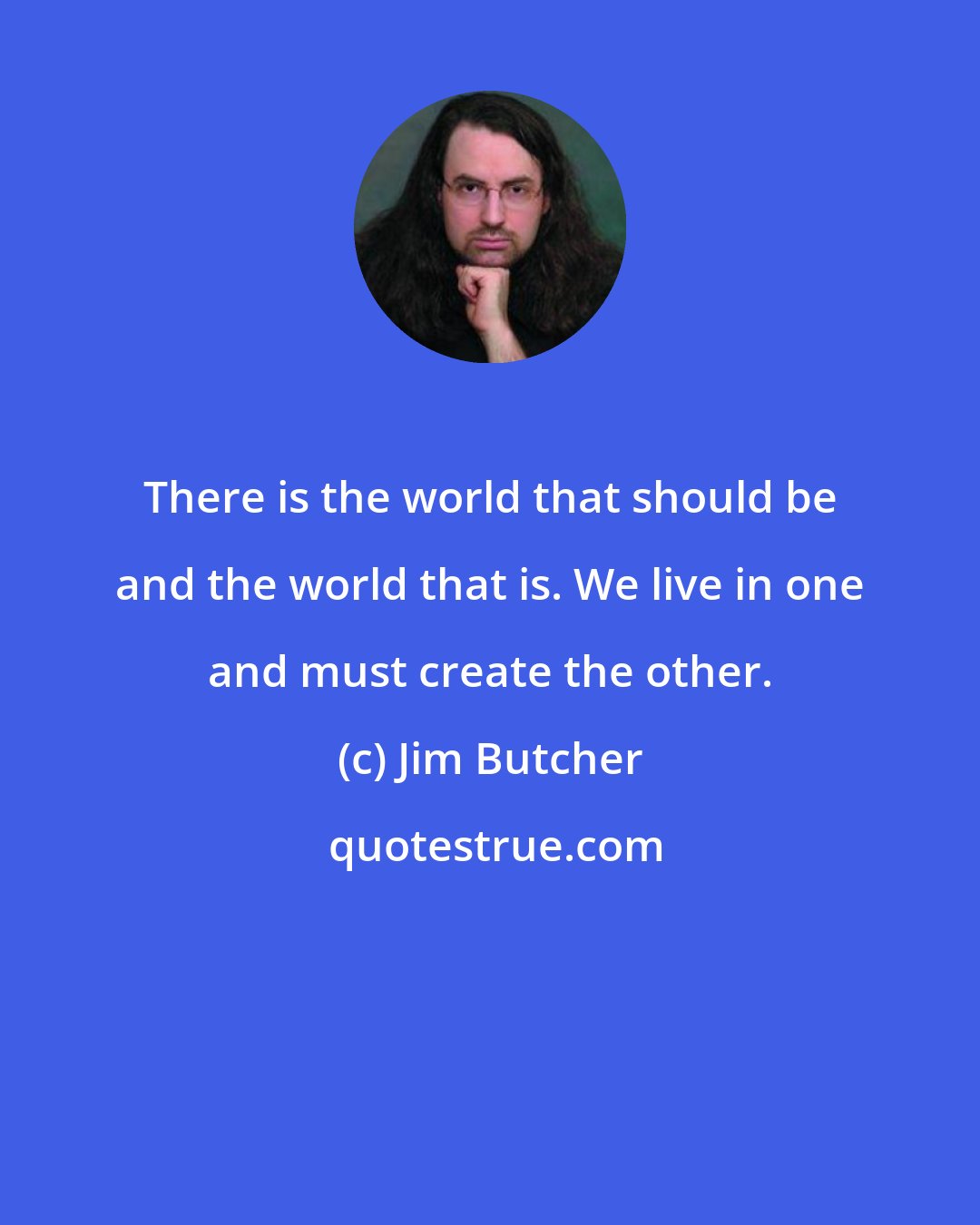 Jim Butcher: There is the world that should be and the world that is. We live in one and must create the other.