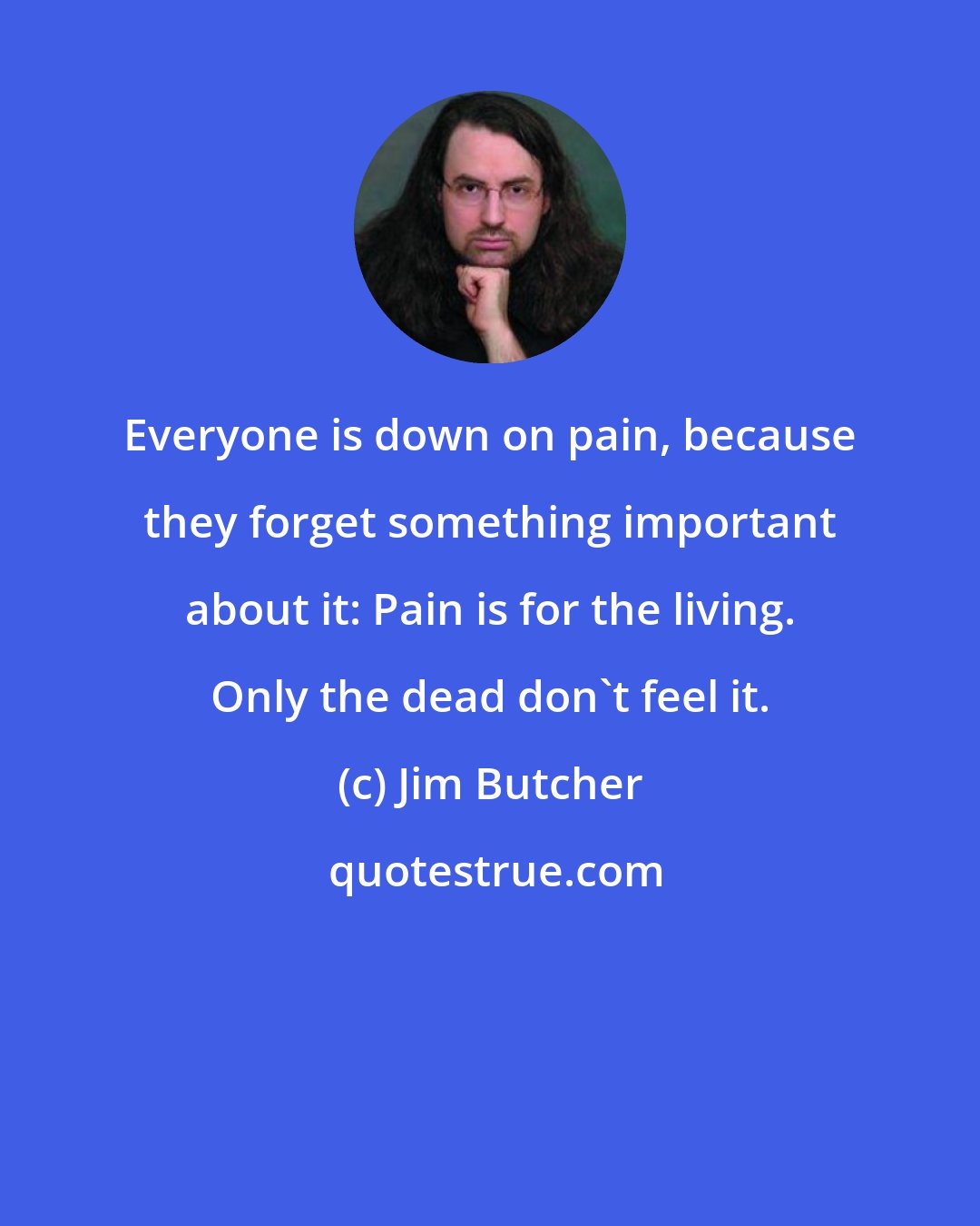 Jim Butcher: Everyone is down on pain, because they forget something important about it: Pain is for the living. Only the dead don't feel it.