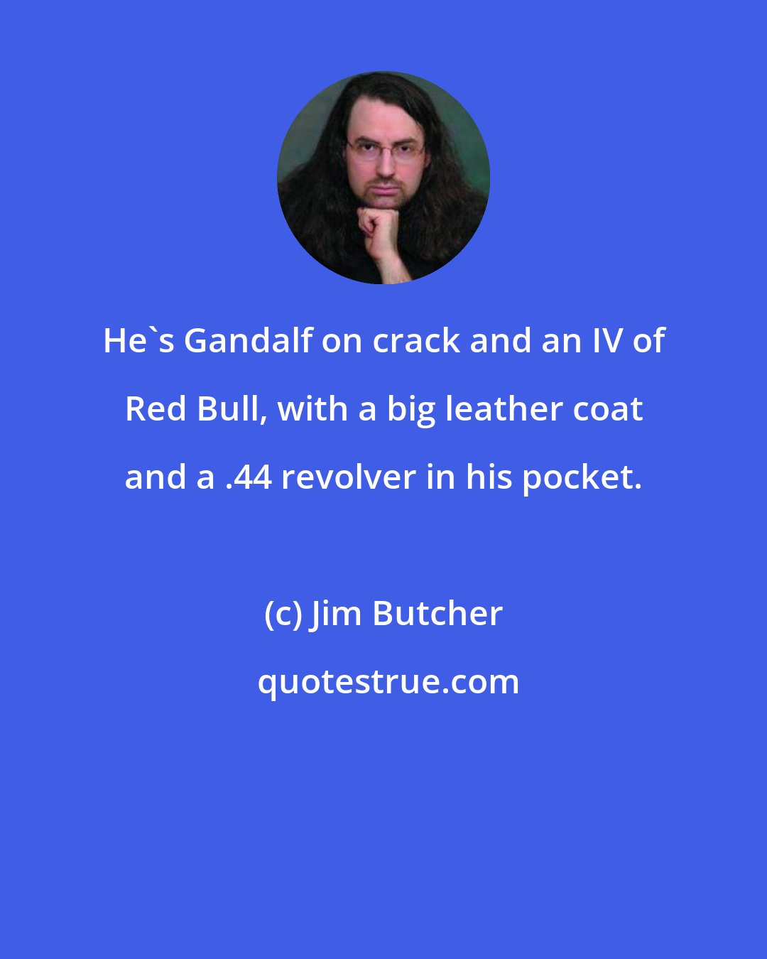 Jim Butcher: He's Gandalf on crack and an IV of Red Bull, with a big leather coat and a .44 revolver in his pocket.