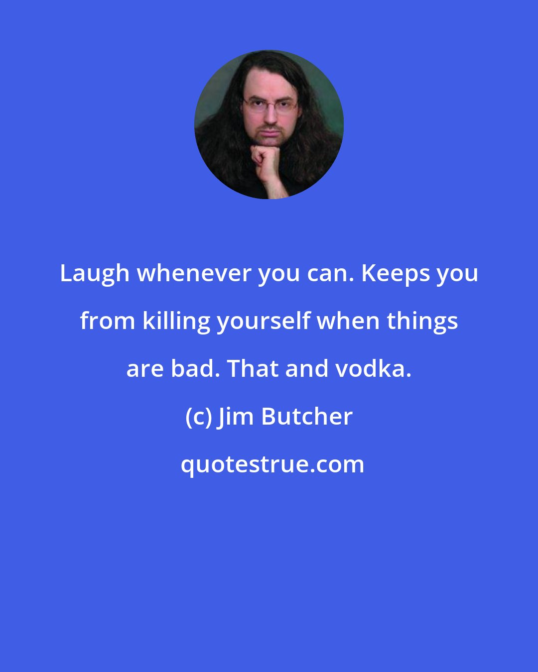 Jim Butcher: Laugh whenever you can. Keeps you from killing yourself when things are bad. That and vodka.