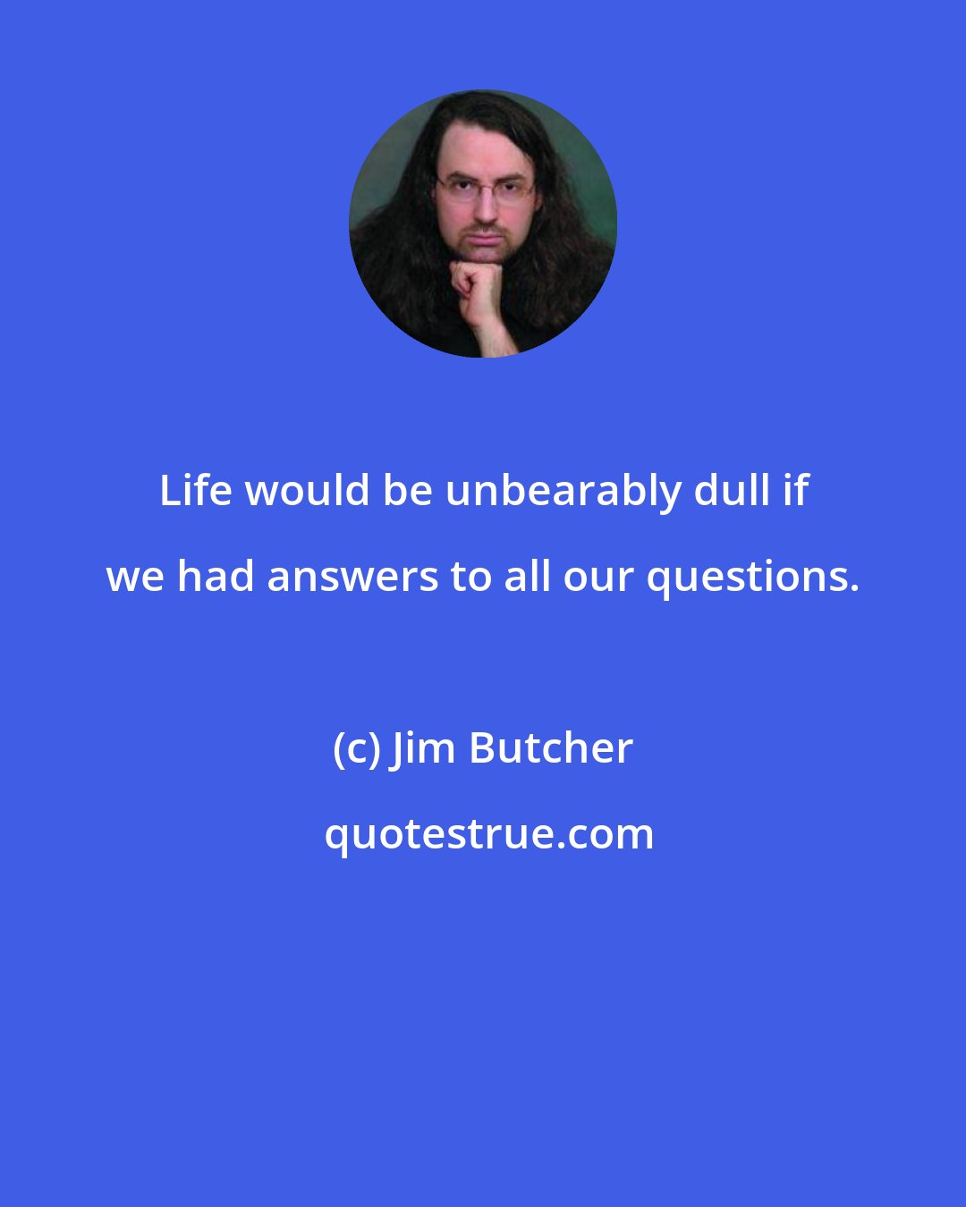 Jim Butcher: Life would be unbearably dull if we had answers to all our questions.