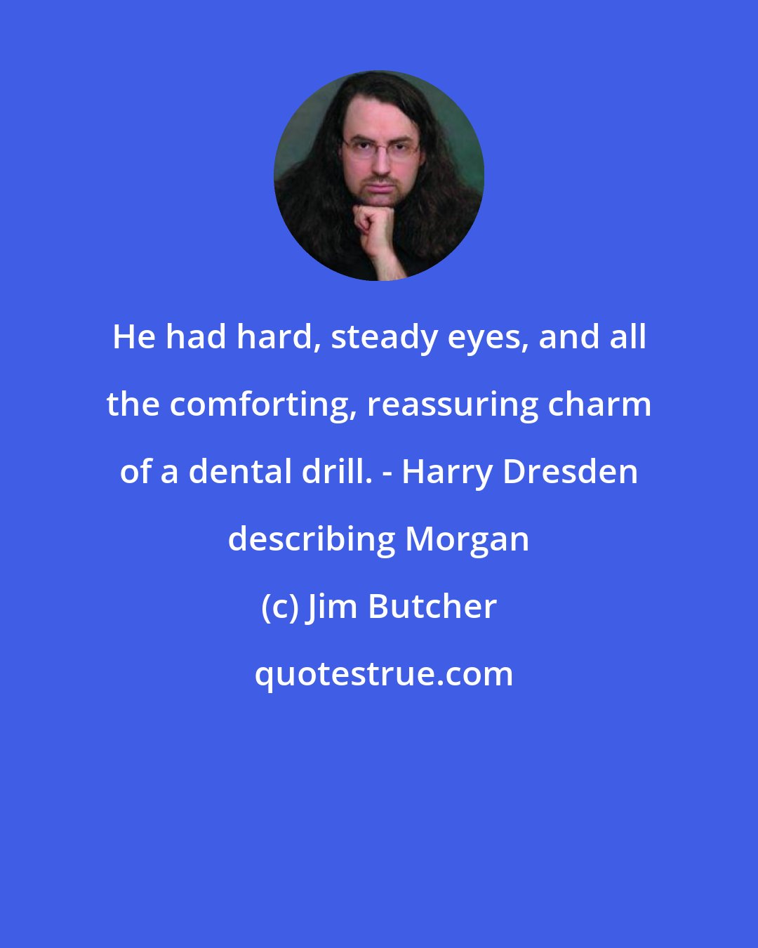 Jim Butcher: He had hard, steady eyes, and all the comforting, reassuring charm of a dental drill. - Harry Dresden describing Morgan