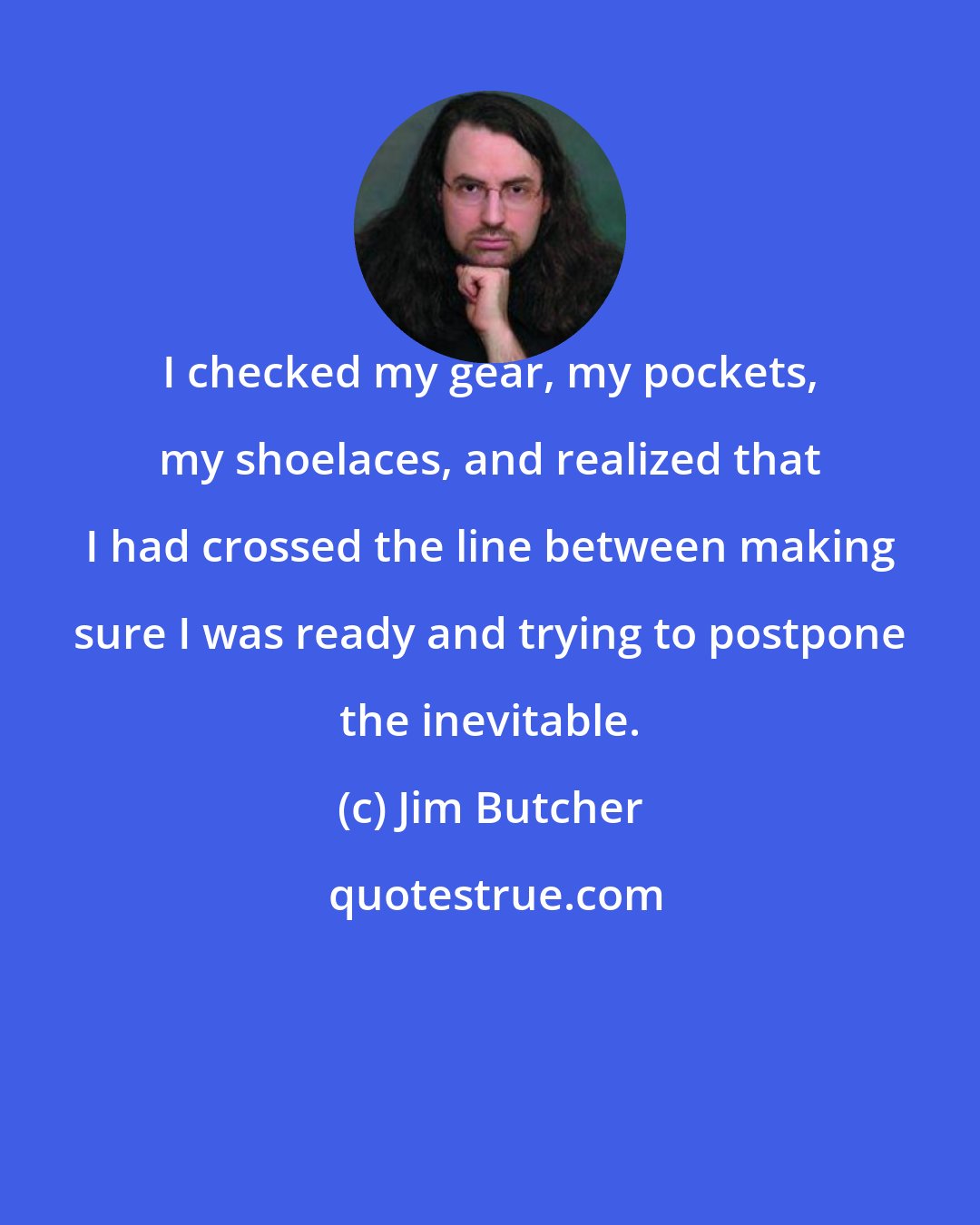 Jim Butcher: I checked my gear, my pockets, my shoelaces, and realized that I had crossed the line between making sure I was ready and trying to postpone the inevitable.