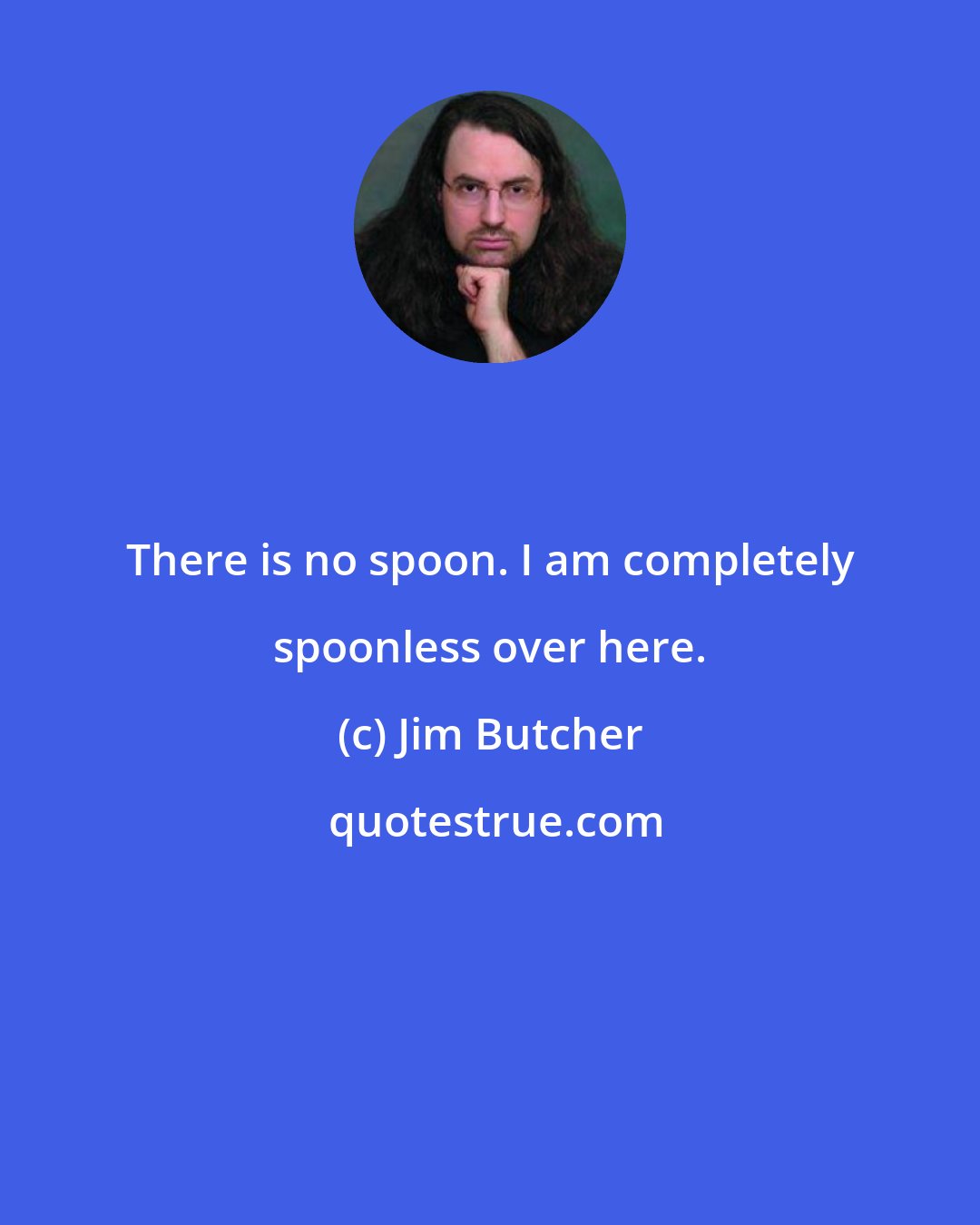 Jim Butcher: There is no spoon. I am completely spoonless over here.