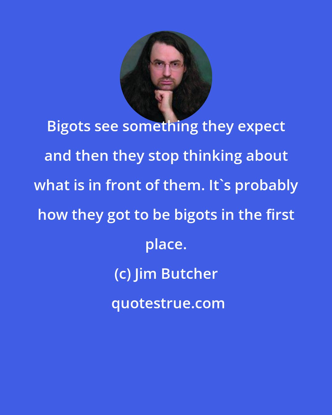 Jim Butcher: Bigots see something they expect and then they stop thinking about what is in front of them. It's probably how they got to be bigots in the first place.