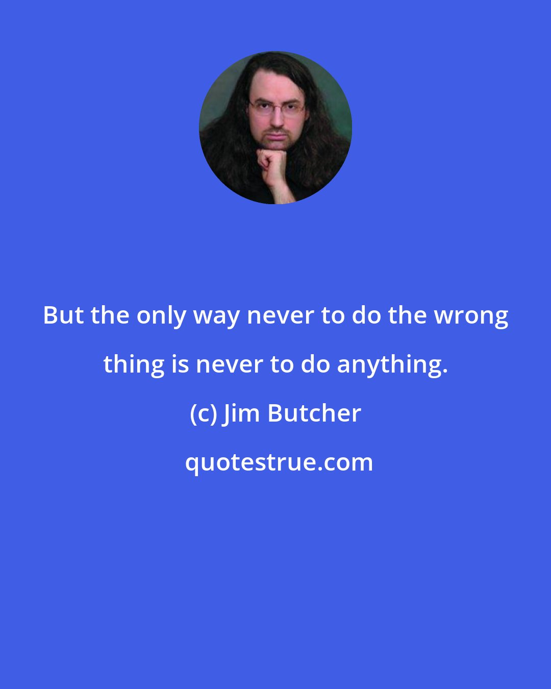 Jim Butcher: But the only way never to do the wrong thing is never to do anything.