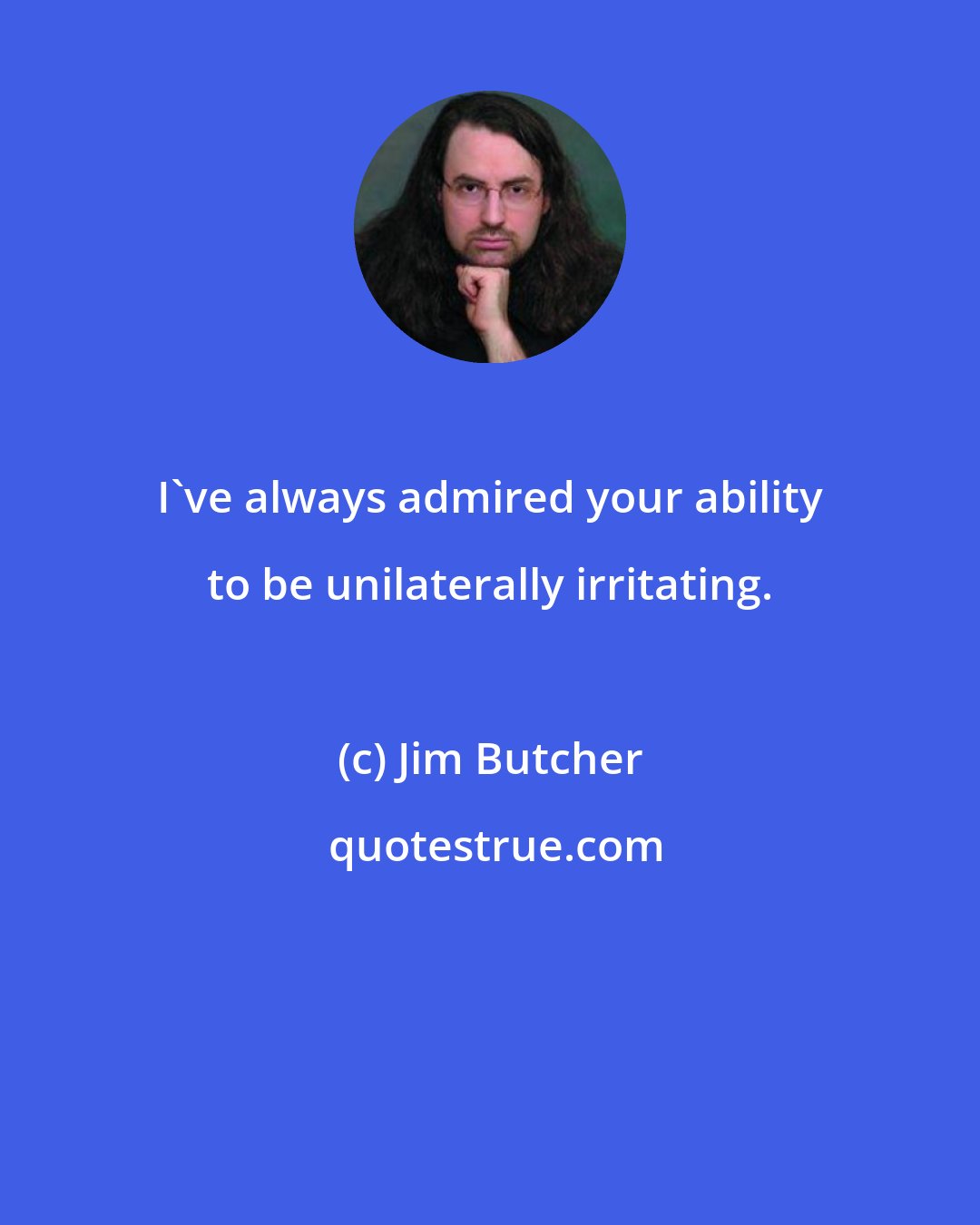 Jim Butcher: I've always admired your ability to be unilaterally irritating.