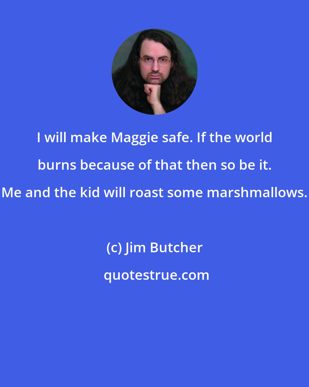 Jim Butcher: I will make Maggie safe. If the world burns because of that then so be it. Me and the kid will roast some marshmallows.