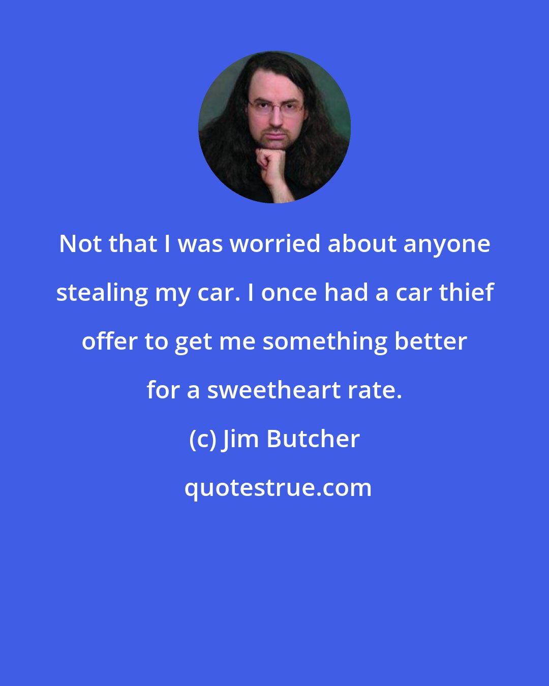 Jim Butcher: Not that I was worried about anyone stealing my car. I once had a car thief offer to get me something better for a sweetheart rate.