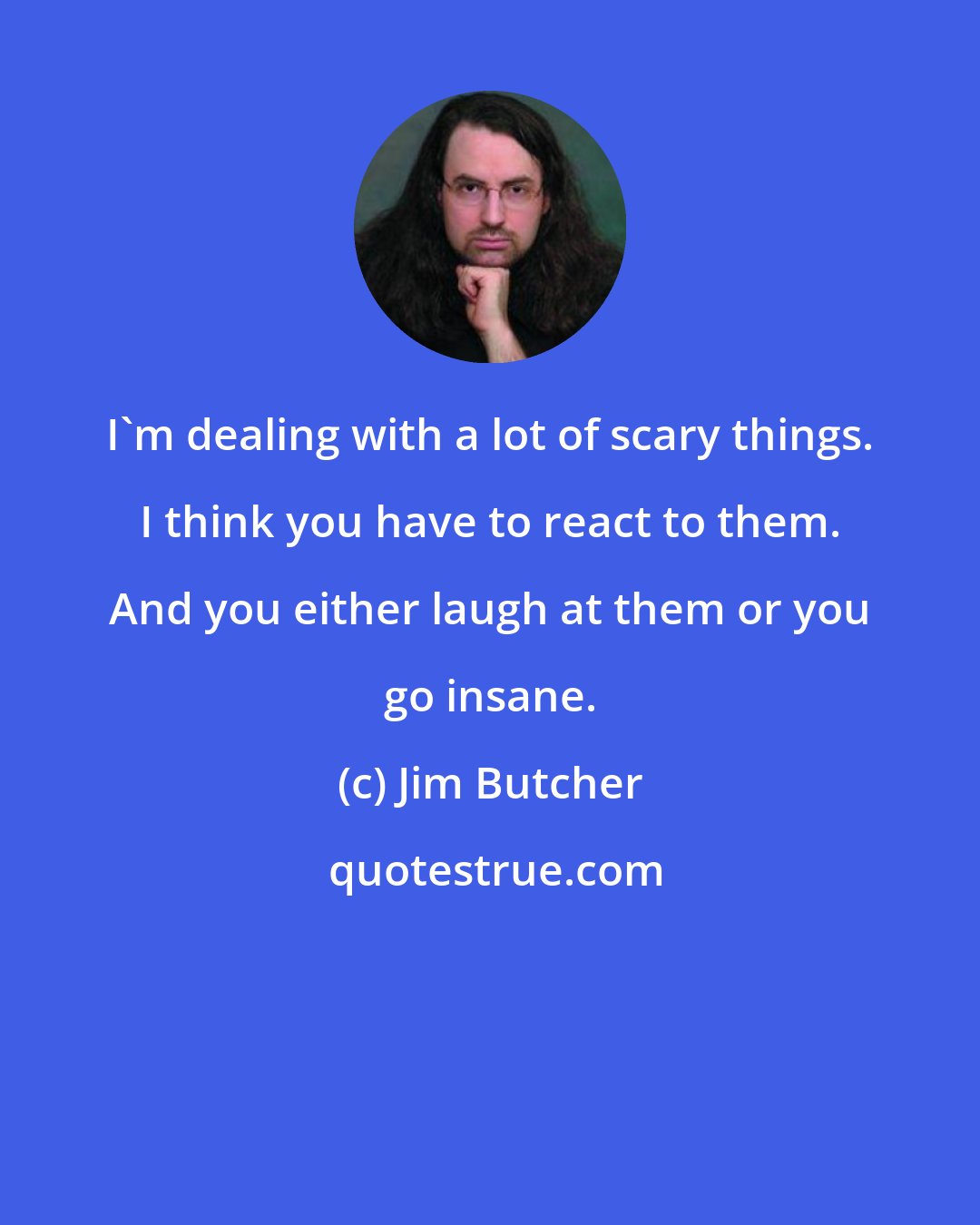 Jim Butcher: I'm dealing with a lot of scary things. I think you have to react to them. And you either laugh at them or you go insane.