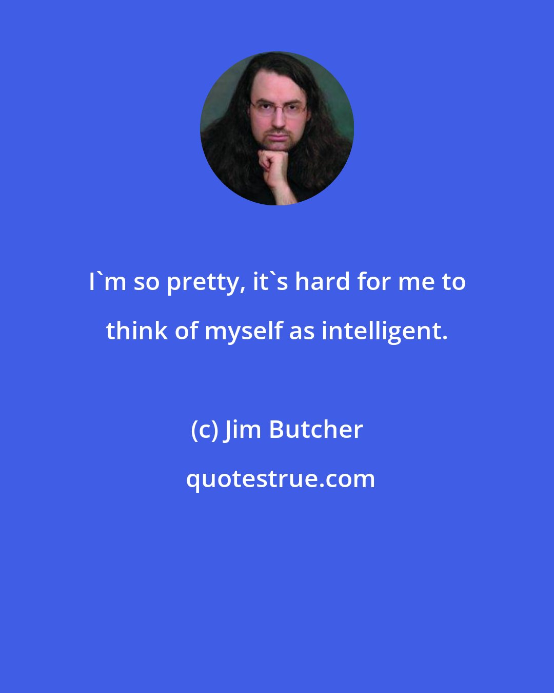 Jim Butcher: I'm so pretty, it's hard for me to think of myself as intelligent.