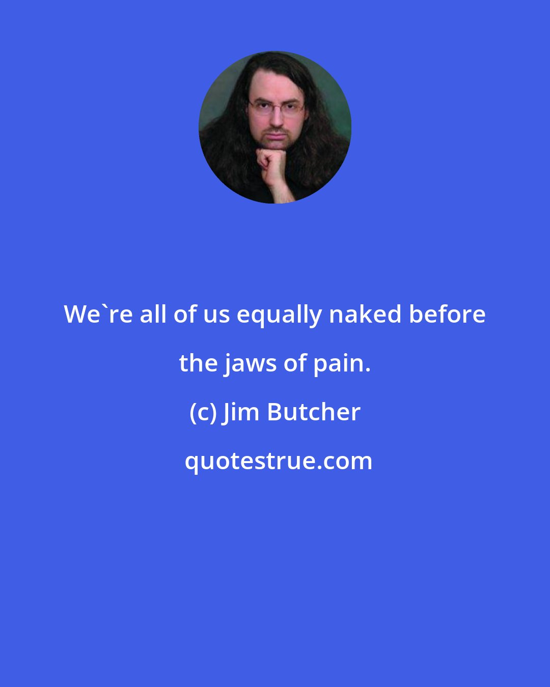 Jim Butcher: We're all of us equally naked before the jaws of pain.