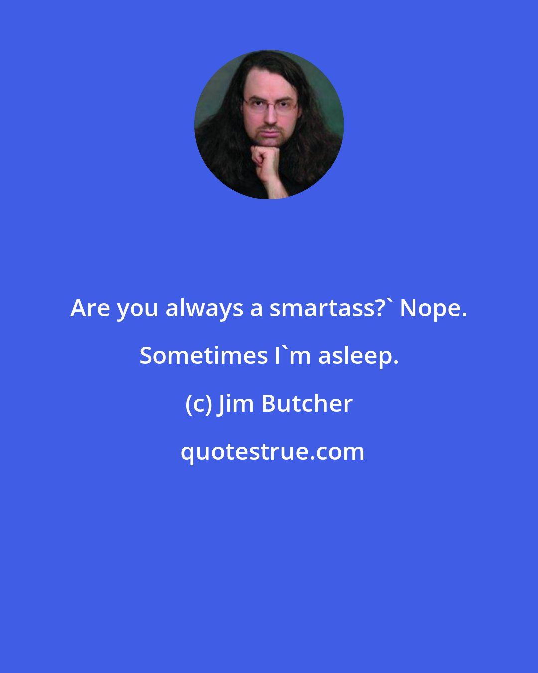 Jim Butcher: Are you always a smartass?' Nope. Sometimes I'm asleep.