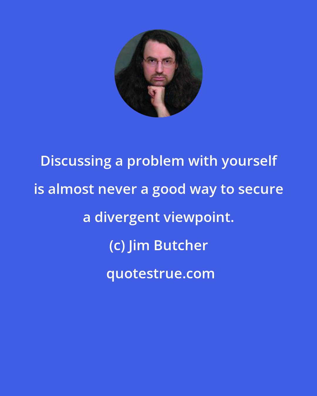 Jim Butcher: Discussing a problem with yourself is almost never a good way to secure a divergent viewpoint.