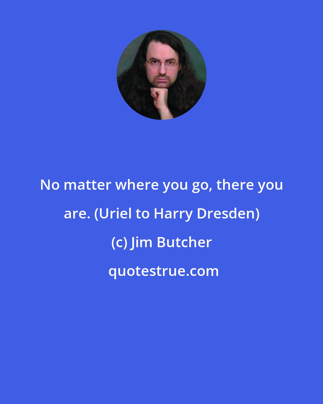 Jim Butcher: No matter where you go, there you are. (Uriel to Harry Dresden)