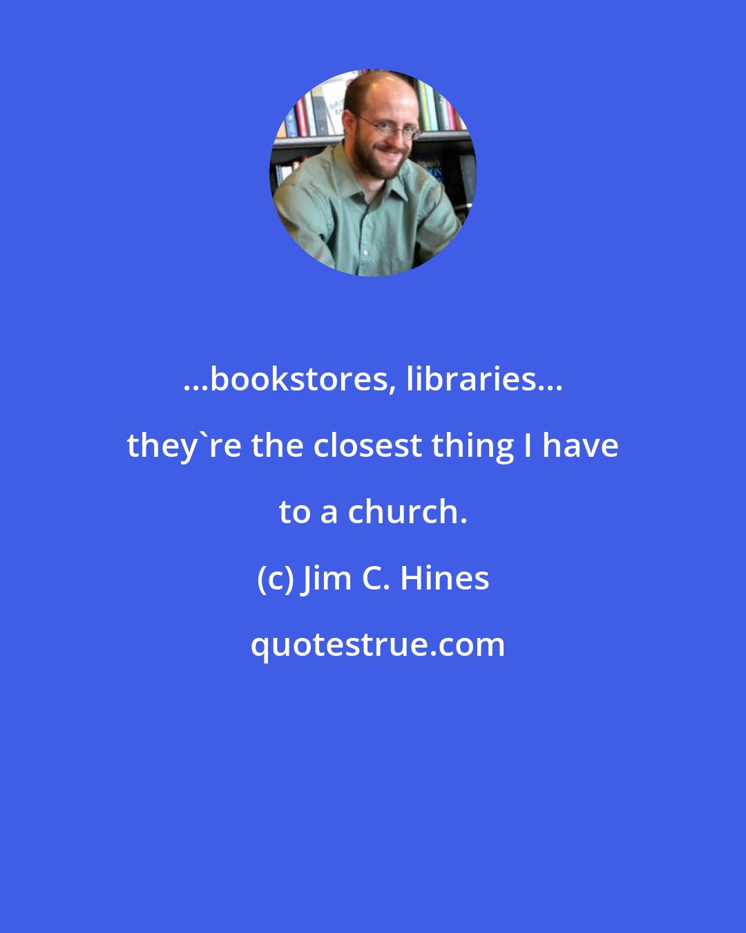 Jim C. Hines: ...bookstores, libraries... they're the closest thing I have to a church.