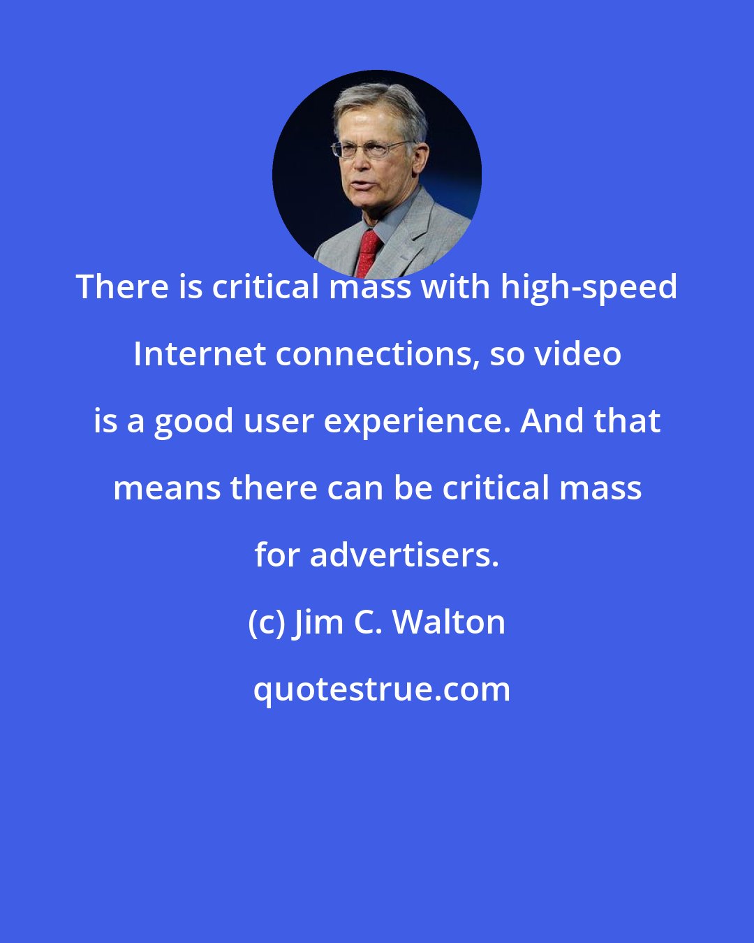 Jim C. Walton: There is critical mass with high-speed Internet connections, so video is a good user experience. And that means there can be critical mass for advertisers.