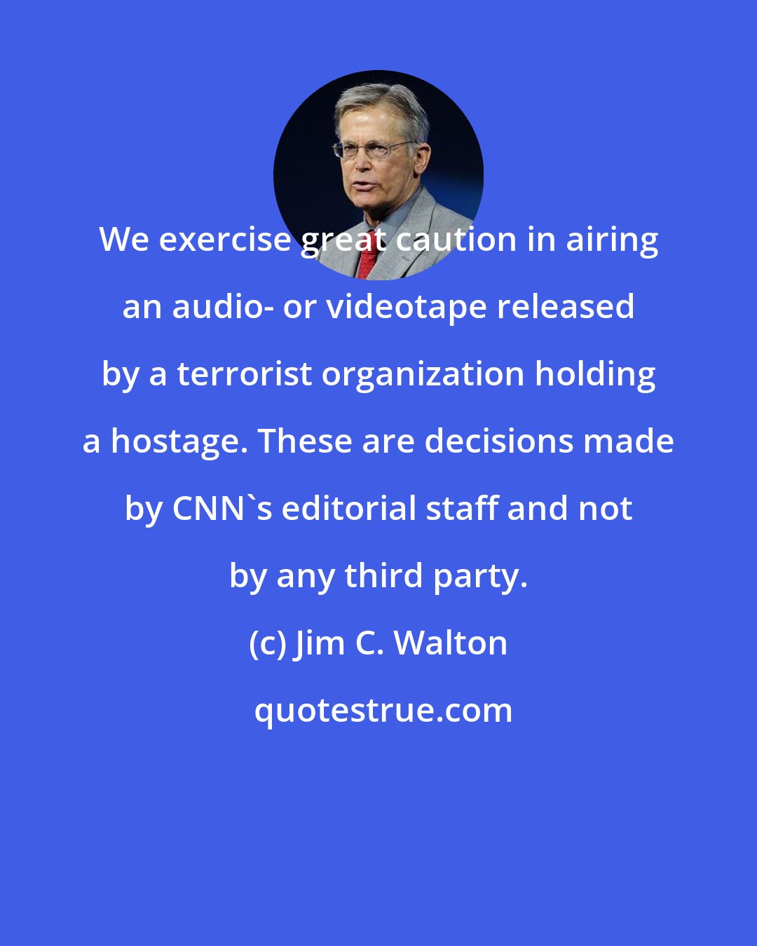 Jim C. Walton: We exercise great caution in airing an audio- or videotape released by a terrorist organization holding a hostage. These are decisions made by CNN's editorial staff and not by any third party.