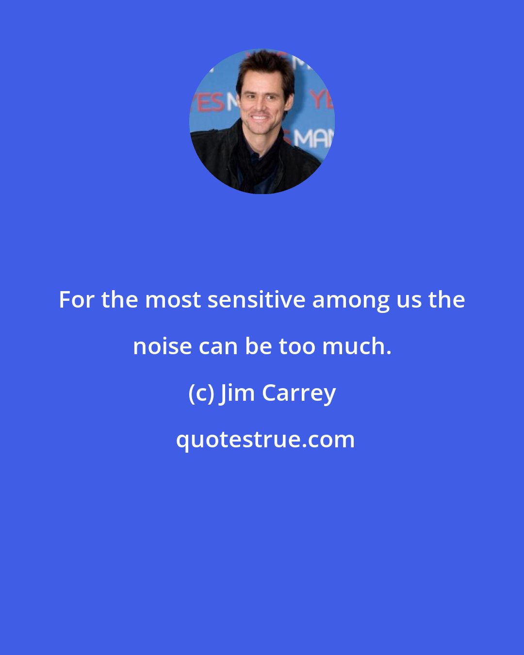 Jim Carrey: For the most sensitive among us the noise can be too much.