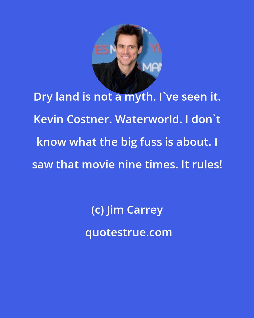 Jim Carrey: Dry land is not a myth. I've seen it. Kevin Costner. Waterworld. I don't know what the big fuss is about. I saw that movie nine times. It rules!