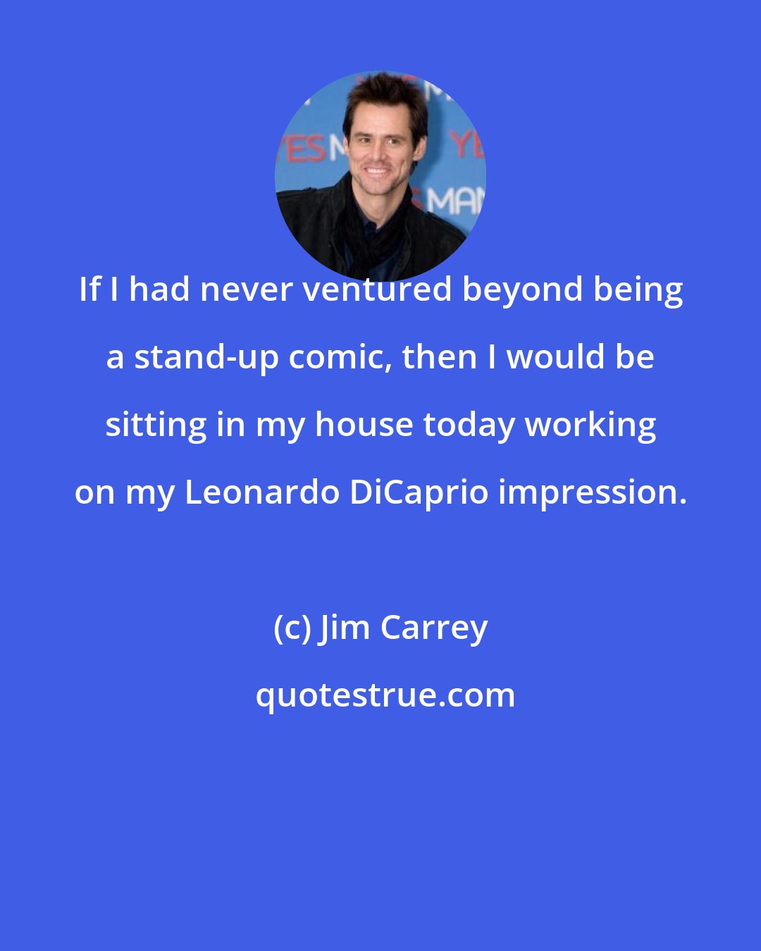 Jim Carrey: If I had never ventured beyond being a stand-up comic, then I would be sitting in my house today working on my Leonardo DiCaprio impression.