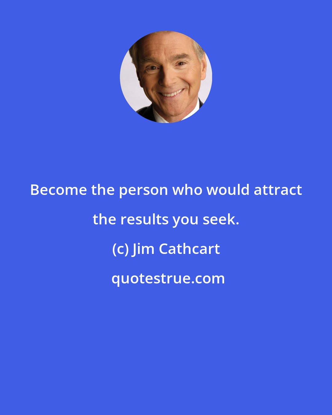 Jim Cathcart: Become the person who would attract the results you seek.