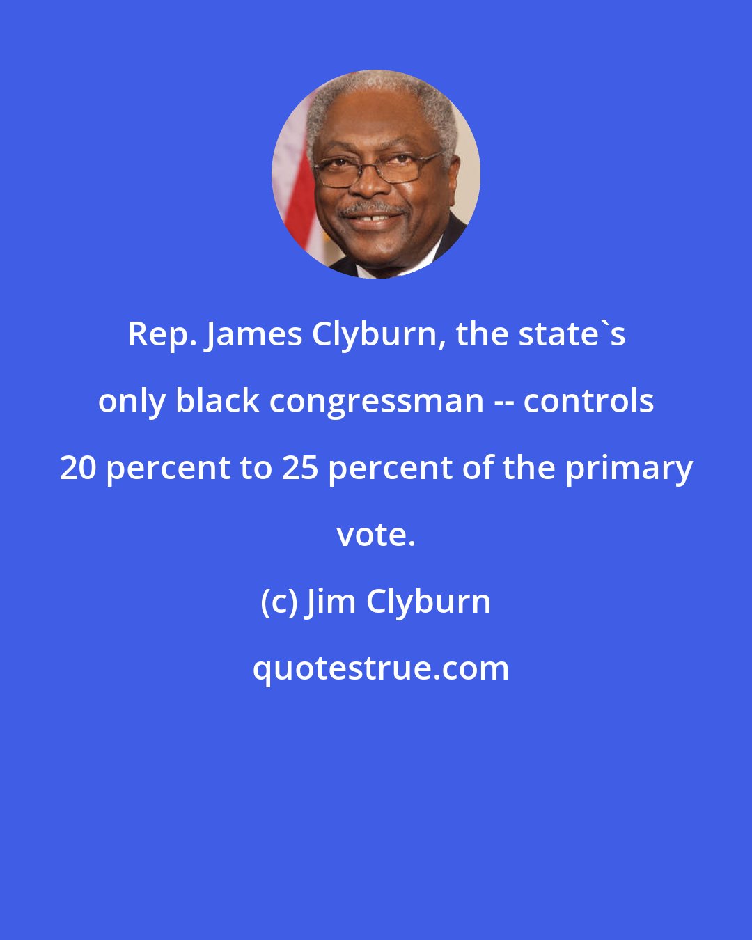 Jim Clyburn: Rep. James Clyburn, the state's only black congressman -- controls 20 percent to 25 percent of the primary vote.