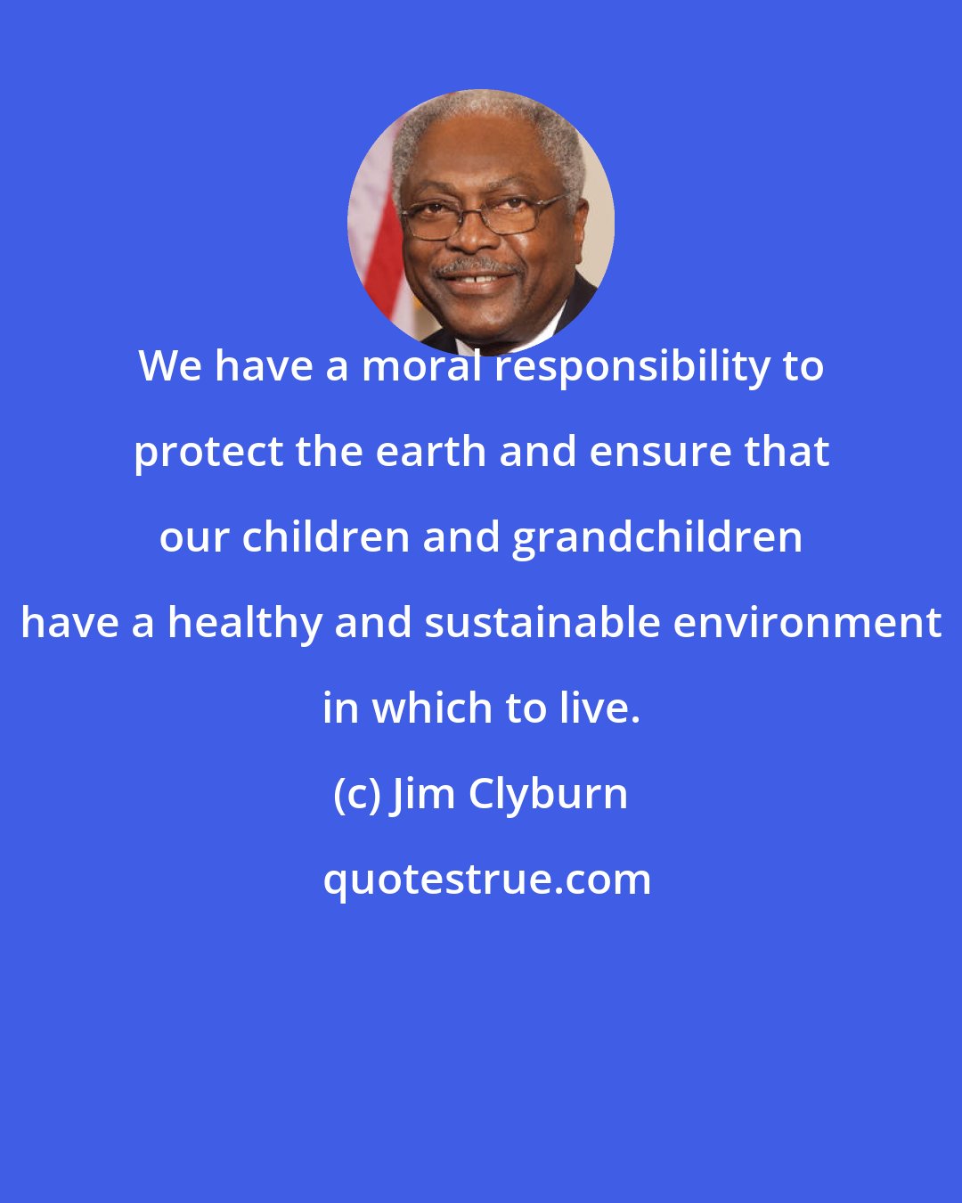 Jim Clyburn: We have a moral responsibility to protect the earth and ensure that our children and grandchildren have a healthy and sustainable environment in which to live.