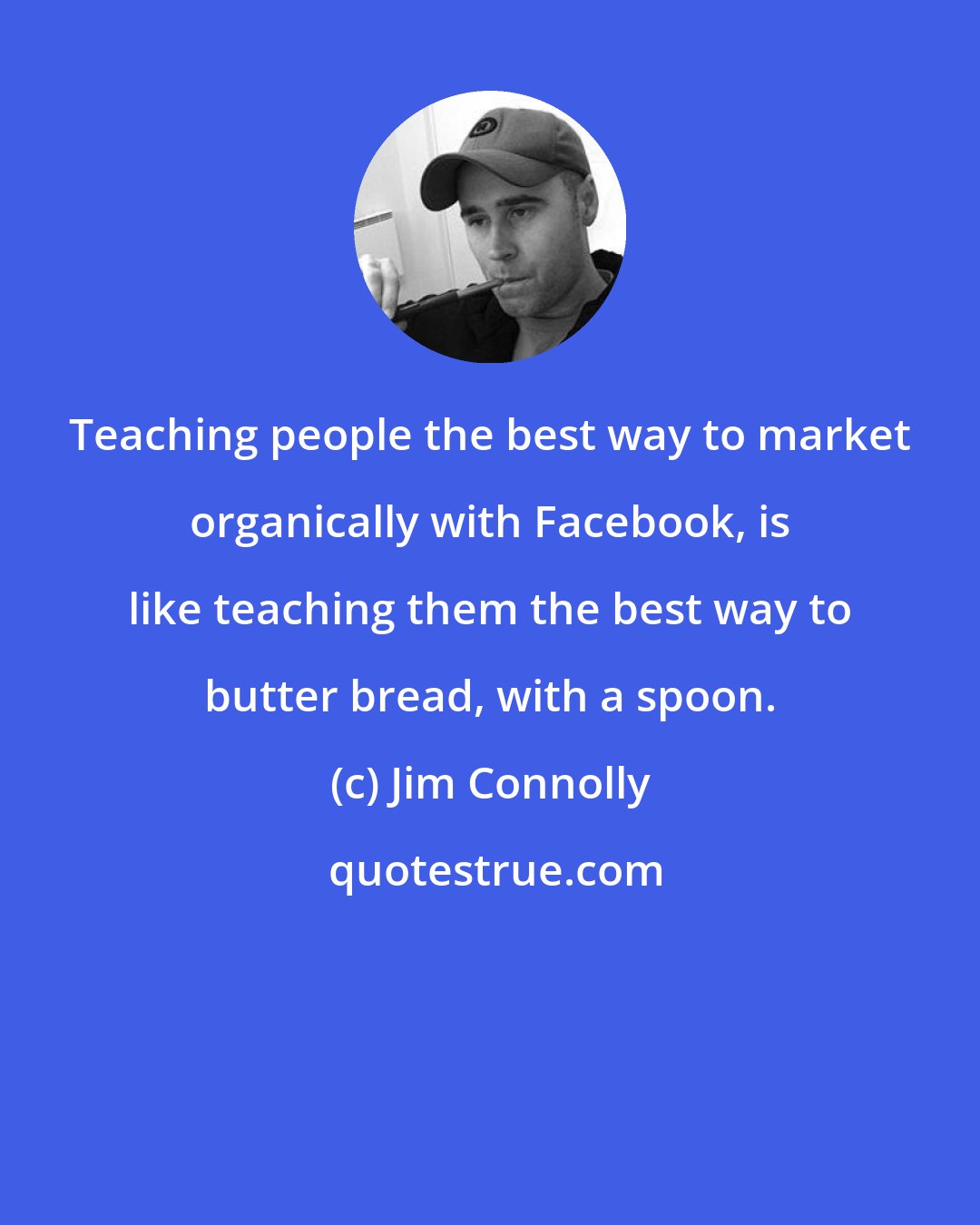 Jim Connolly: Teaching people the best way to market organically with Facebook, is like teaching them the best way to butter bread, with a spoon.