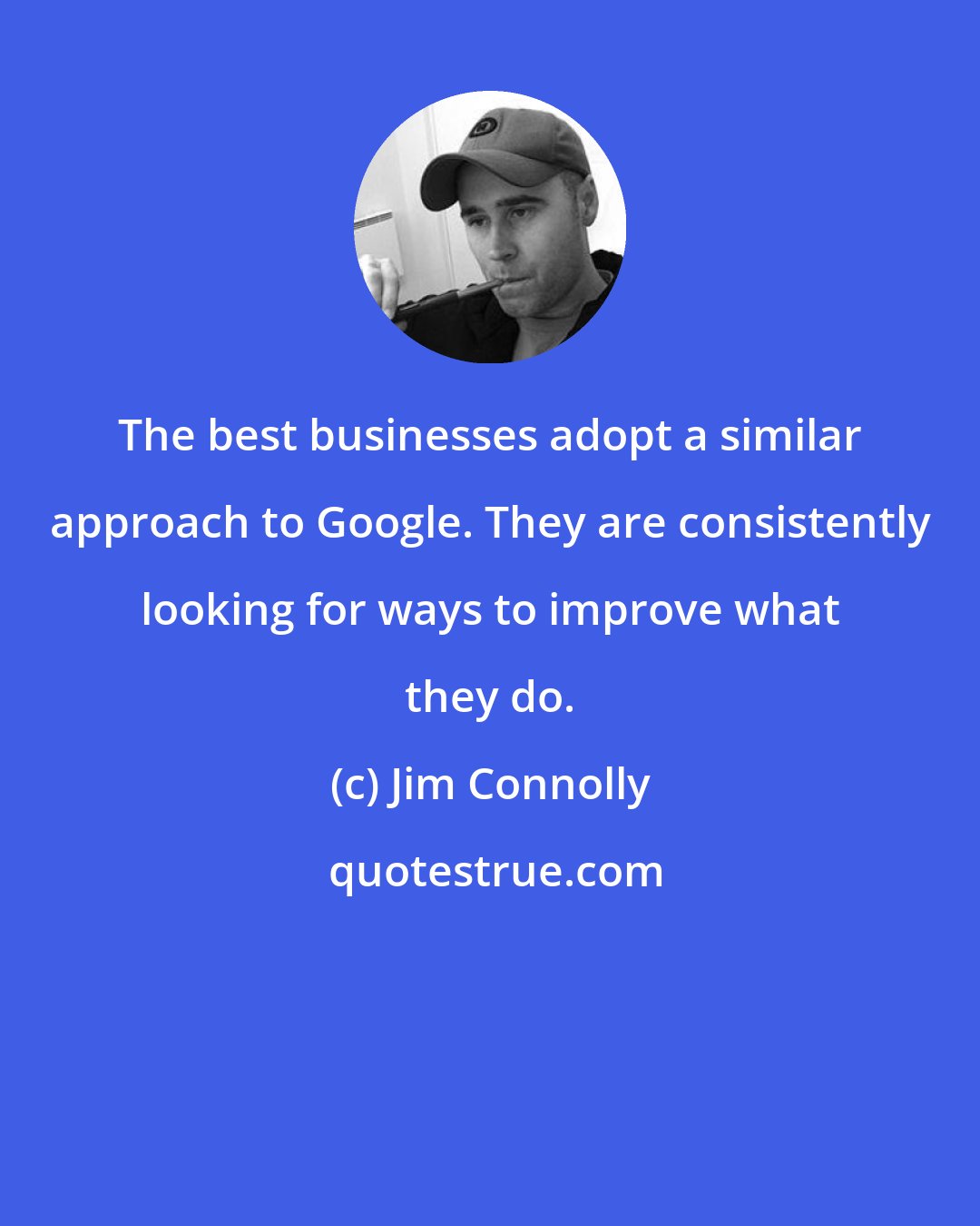 Jim Connolly: The best businesses adopt a similar approach to Google. They are consistently looking for ways to improve what they do.