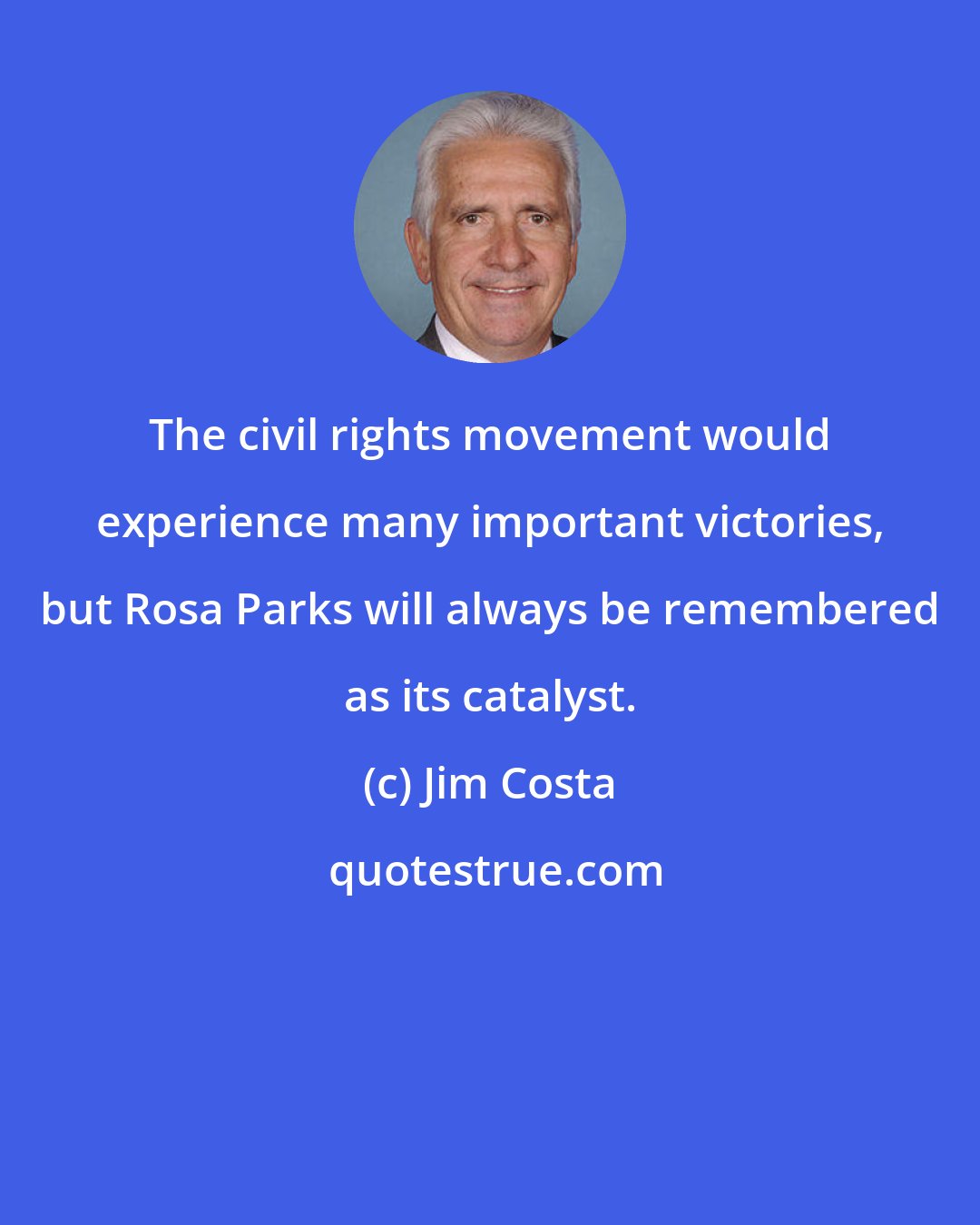 Jim Costa: The civil rights movement would experience many important victories, but Rosa Parks will always be remembered as its catalyst.
