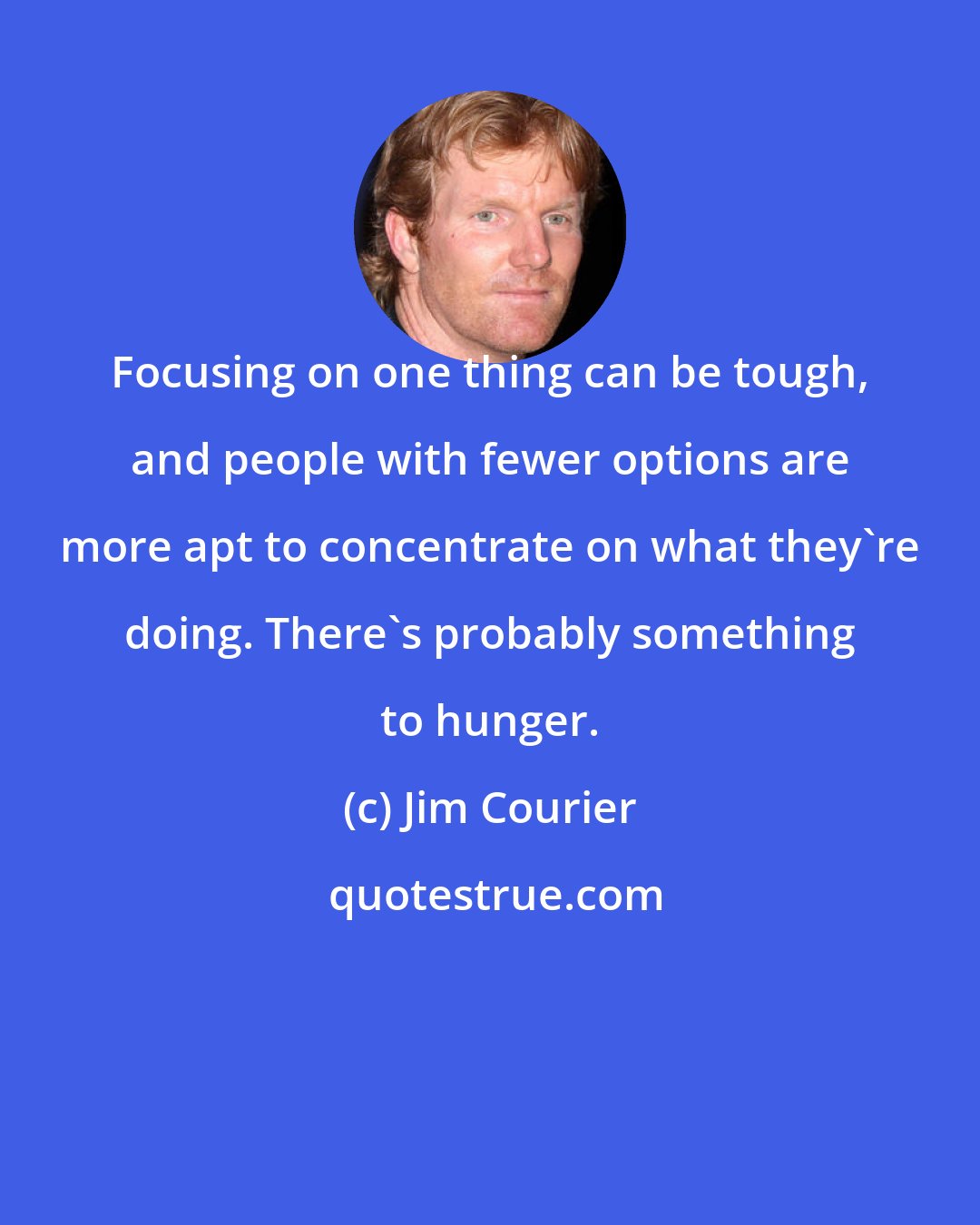 Jim Courier: Focusing on one thing can be tough, and people with fewer options are more apt to concentrate on what they're doing. There's probably something to hunger.