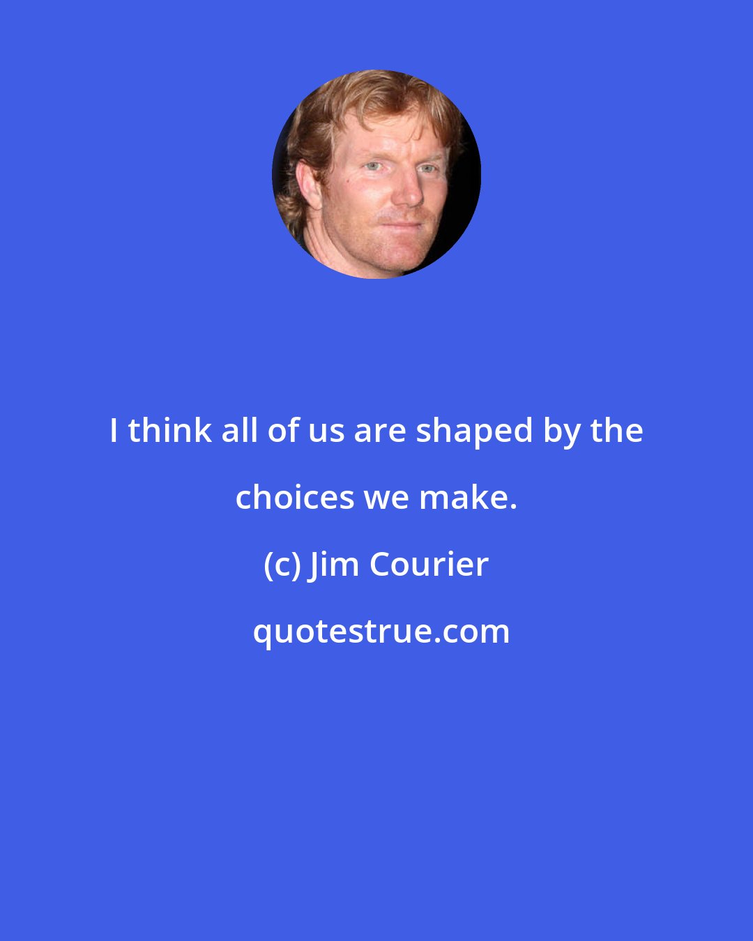 Jim Courier: I think all of us are shaped by the choices we make.