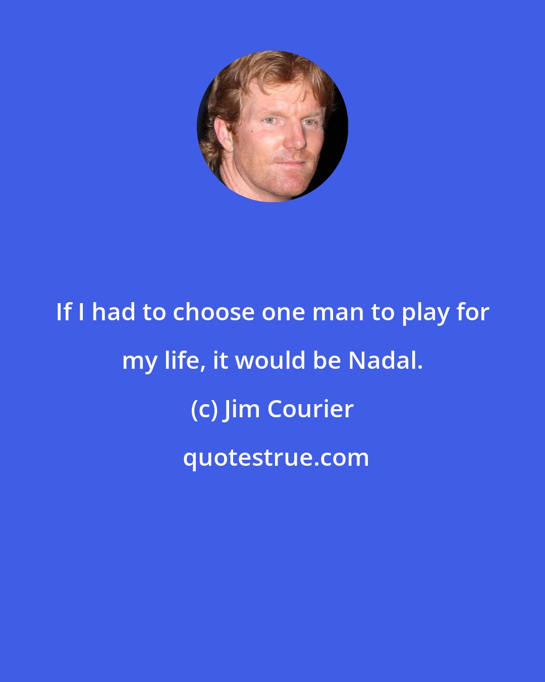 Jim Courier: If I had to choose one man to play for my life, it would be Nadal.